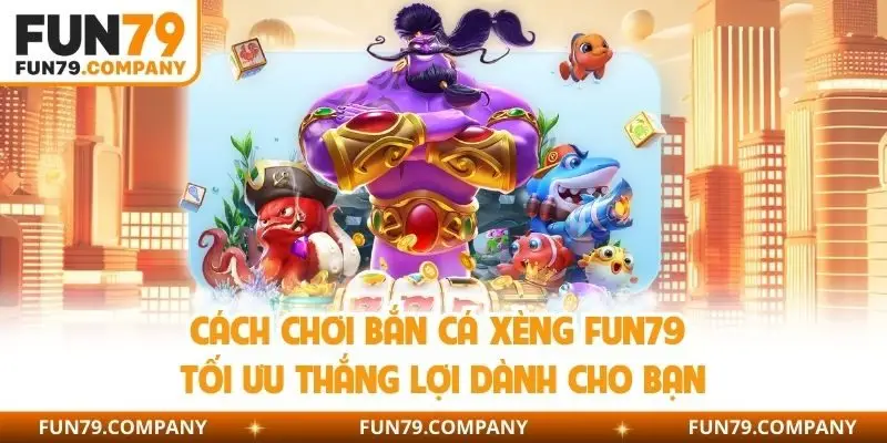 Cách chơi bắn cá xèng Fun79 tối ưu thắng lợi dành cho bạn