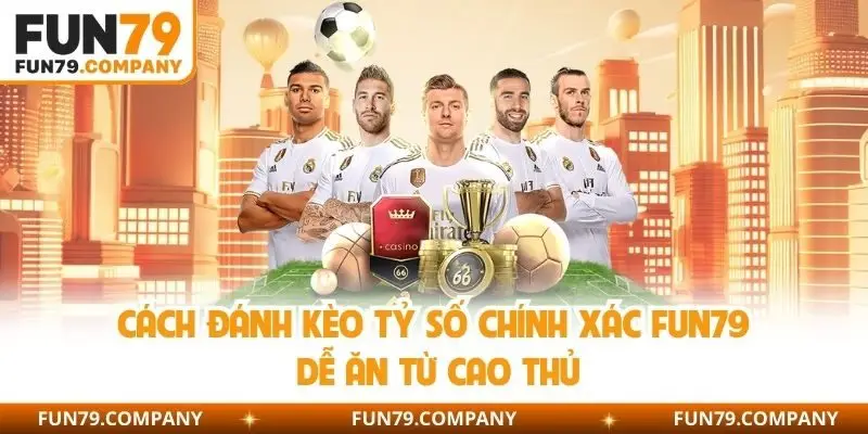 Cách đánh kèo tỷ số chính xác Fun79 dễ ăn từ cao thủ
