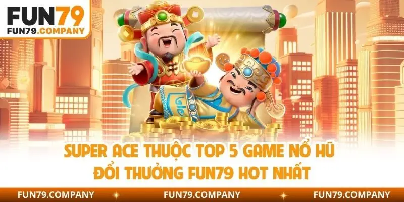 Super ACE thuộc top 5 game nổ hũ đổi thưởng Fun79 hot nhất