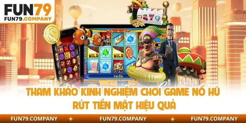 Tham khảo kinh nghiệm chơi game nổ hũ rút tiền mặt hiệu quả