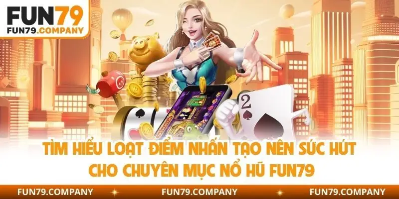 Tìm hiểu loạt điểm nhấn tạo nên sức hút cho chuyên mục nổ hũ Fun79